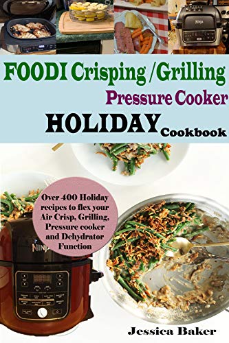 Foodi Crisping/Grilling Pressure Cooker Holiday Cookbook: Over 400 Holiday Recipes to Flex your Air Crisp, Grilling, Pressure cooker and Dehydrator Function by Jessica Baker