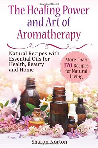 The Healing Power and Art of Aromatherapy: Natural Recipes with Essential Oils for Health, Beauty and Home (essential oils recipes and home remedies, ... health reference series, do essential oils)