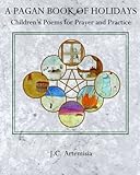 A Pagan Book of Holidays: Children's Poems for Prayer & Practice by J C Artemisia