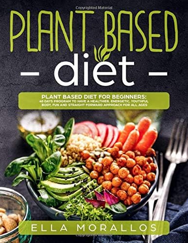 Plant Based Diet For Beginners: 40 Days Program To Have A Healthier, Energetic, Youthful Body, Fun And Straight Forward Approach For All Ages (Weight Loss ... ,Nutrition, Burn Fat, Crush Your Cravings)