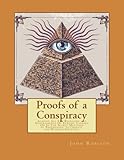 Proofs of a Conspiracy: Against All The Religions and Governments Of Europe, Carried On In The Secret Meetings of Freemasons, Illuminati, and Reading Societies.