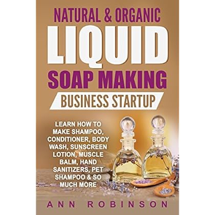 Natural & Organic Liquid Soap Making Business Startup: Learn How to Make Shampoo, Conditioner, Body Wash, Sunscreen Lotion, Muscle Balm, Hand Sanitizers, Pet Shampoo & So Much More