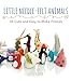 Little Needle-Felt Animals: 30 Cute and Easy-to-Make Friends by