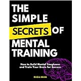 The Simple Secrets of Mental Training: How to Build Mental Toughness and Train Your Brain for Success