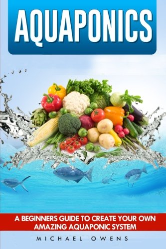 Aquaponics: A Beginner's Guide to Create Your Own Amazing Aquaponic System