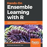 Hands-On Ensemble Learning with R: A beginner's guide to combining the power of machine learning algorithms using ensemble techniques