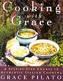 Cooking With Grace: A Step-By-Step Course In Authentic Italian Cooking by Grace Pilato