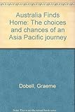 Front cover for the book Australia finds home : the choices and chances of an Asia Pacific journey by Graeme Dobell