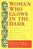 Woman Who Glows in the Dark: A Curandera Reveals Traditional Aztec Secrets of Physical and Spiritual by Elena Avila, Joy Parker