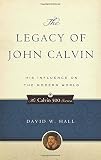 The Legacy of John Calvin: His Influence on the Modern World (Calvin 500) by David W. Hall