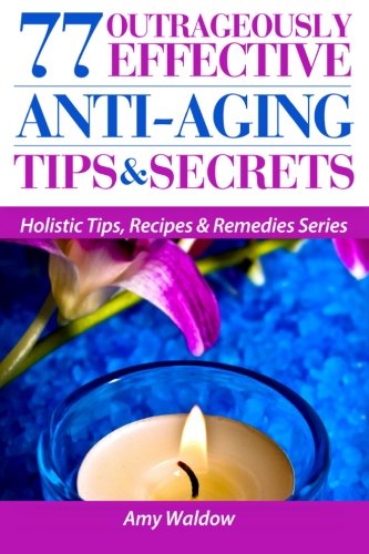 77 Outrageously Effective Anti-Aging Tips & Secrets: Natural Anti-Aging Strategies and Longevity Secrets Proven to Reverse the Aging Process