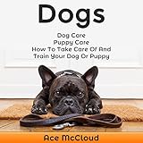 Dogs: Dog Care, Puppy Care, How to Take Care of and Train Your Dog or Puppy by Ace McCloud, Joshua Mackey