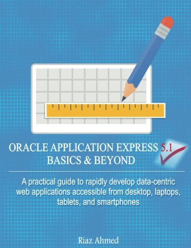 Oracle Application Express 5.1 Basics & Beyond: A practical guide to rapidly develop data-centric web applications accessible from desktop,