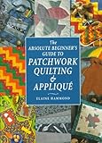 The Absolute Beginner's Guide to Patchwork Quilting & Applique (Absolute Beginner's Guides) by 