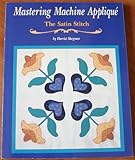 Mastering Machine Applique: The Satin Stitch/Mock Hand Applique and Other Techniques by