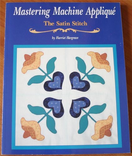 Mastering Machine Applique: The Satin Stitch/Mock Hand Applique and Other Techniques by Harriet Hargrave