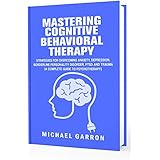 Mastering Cognitive Behavioral Therapy: Strategies for Overcoming Anxiety, Depression, Borderline Personality Disorder, PTSD and Trauma (A Complete Guide to Psychotherapy)