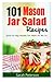 101 Mason Jar Salads Recieps: Quick and Easy Mason Jar Recipes for Meals on the Go