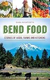 Bend Food: Stories of Local Farms and Kitchens by Sara Rishforth, Emil Teague