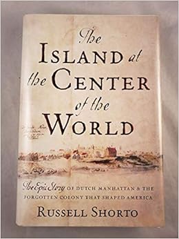The Island At The Center Of The World The Epic Story Of Dutch Manhattan The Forgotten Colony That Shaped America Amazon Com Books