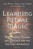 Learning Ritual Magic: Fundamental Theory and Practice for the Solitary Apprentice by John Michael Greer, Earl  Jr. King