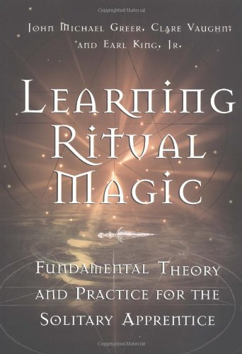 Learning Ritual Magic: Fundamental Theory and Practice for the Solitary Apprentice by John Michael Greer, Earl Jr. King, Clare Vaughn
