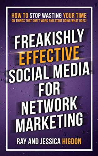 Freakishly Effective Social Media for Network Marketing: How to Stop Wasting Your Time on Things That Don't Work and Start...