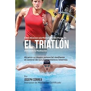 Como Alcanzar una Mentalidad Mas Fuerte en el Triatlon utilizando la Meditacion: Alcance su mayor potencial mediante el control de sus pensamientos in