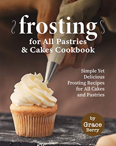 Frosting for All Pastries and Cakes Cookbook: Simple Yet Delicious Frosting Recipes for All Cakes and Pastries by [Berry, Grace]