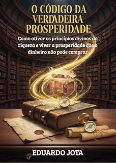 Livro O CÓDIGO DA VERDADEIRA PROSPERIDADE: Como ativar os princípios divinos da riqueza e viver a prosperidade que o dinheiro não pode comprar.