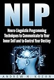 NLP: Neuro-Linguistic Programming Techniques to Communicate to Your Inner Self and to Control Your Destiny (Hypnosis, Mind Control, Self-help, Self Improvement, ... Anxiety, Human Behavior, NLP Techniques)