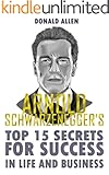 Arnold Schwarzenegger's Top 15 Secrets For Success In Life And Business: Rationed Short Guide For Mature Minds That Seek Good Advice And Not To Be Lectured (Easy To Read, Straight To The Point)