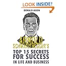 Arnold Schwarzenegger's Top 15 Secrets For Success In Life And Business: Rationed Short Guide For Mature Minds That Seek Good Advice And Not To Be Lectured (Easy To Read, Straight To The Point)