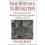 From Resistance to Revolution: Colonial Radicals and the Development of American Opposition to Britain, 1765-1776