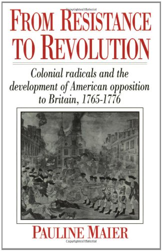 From Resistance to Revolution: Colonial Radicals and the Development of American Opposition to Britain, 1765-1776