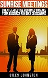 Sunrise Meetings: Create Effective Routines To Make Your Business Run Like Clockwork (The Business Productivity Series Book 5)