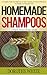 Homemade Shampoos: A Complete Guide For Beginners to Make Amazing All Natural Shampoos For Healthy And Beautiful Hair. 12 Organic Shampoo Recipes Included