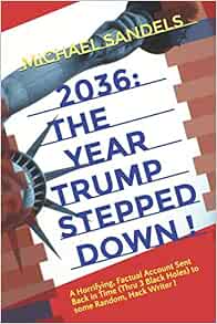 2036 The Year Trump Stepped Down A Horrifying Factual Account Sent Back In Time Through 3 Black Holes To Some Random Hack Writer Sandels Michael 9781700519627 Amazon Com Books
