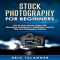 Stock Photography for Beginners: How to Make Money Online with Microstock Photography & Build Passive Income with Your Photography Business Stock Photography for Beginners: How to Make Money Online with Microstock Photography & Build Passive Income with Your Photography Business