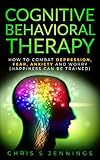 Cognitive Behavioral Therapy: How to Combat Depression, Fear, Anxiety and Worry (Happiness can be trained)
