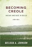 Melissa Johnson, "Becoming Creole: Nature and Race in Belize" (Rutgers UP, 2018)