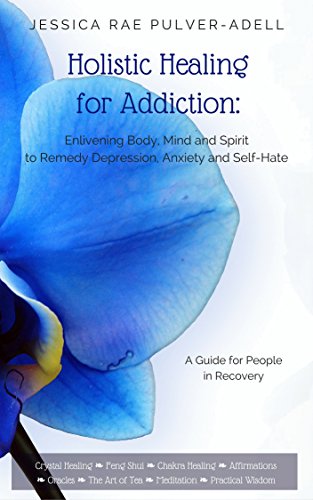 Holistic Healing for Drug & Alcohol Addiction: Enlivening Body, Mind and Spirit to Remedy Depression, Anxiety and Self Hate