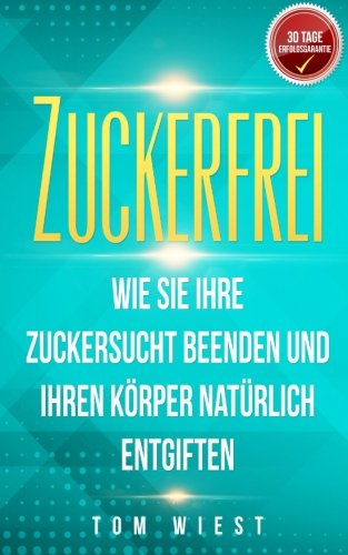 [- Zuckerfrei: Wie Sie Ihre Zuckersucht beenden und Ihren Körper natürlich entgiften (Mit