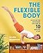 The Flexible Body: Move Better Anywhere, Anytime in 10 Minutes a Day by 