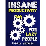 Insane Productivity for Lazy People: A Complete System for Becoming Incredibly Productive