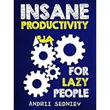Insane Productivity for Lazy People: A Complete System for Becoming Incredibly Productive