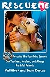 Rescue Me: Tales of Rescuing the Dogs Who Became Our Teachers, Healers, and Always Faithful Friends by Val Silver