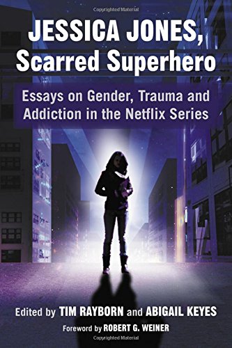 Jessica Jones, Scarred Superhero: Essays on Gender, Trauma and Addiction in the Netflix Series by Tim Rayborn, Abigail Keyes, Foreword by Robert G. Weiner