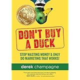Don't Buy A Duck: Stop Wasting Money &amp; Only Do Marketing That Works!
