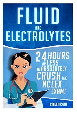 Fluid and Electrolytes: 24 Hours or Less to Absolutely Crush the NCLEX Exam! (Nursing Review Questions and RN Content Guide, Registered Nurse, ... Guide, Exam Prep, Medical LPN Textbooks)